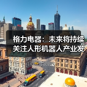 格力电器:未来将持续关注人形机器人产业发展 格力电器:未来将持续关注人形机器人产业发展