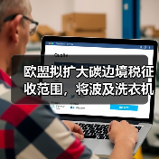 欧盟拟扩大碳边境税征收范围，将波及洗衣机等品类出口