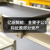 亿田智能：全资子公司拟处置部分资产（图1）
