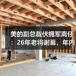 美的副总裁伏拥军离任:26年老将谢幕,年内多次高管调整预示什么?(图4) 美的副总裁伏拥军离任:26年老将谢幕,年内多次高管调整预示什么?(图4)