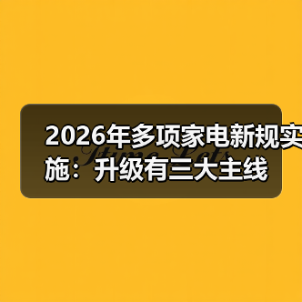 2026年多项家电新规实施:升级有三大主线(图2) 2026年多项家电新规实施:升级有三大主线(图2)