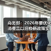 商务部:2026年要优化消费品以旧换新政策实施(图2) 商务部:2026年要优化消费品以旧换新政策实施(图2)