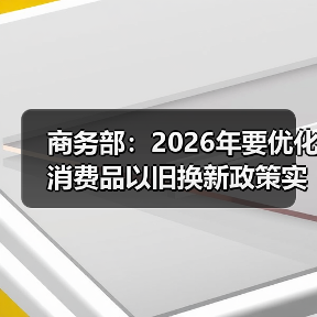 商务部:2026年要优化消费品以旧换新政策实施(图4) 商务部:2026年要优化消费品以旧换新政策实施(图4)