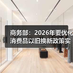 商务部:2026年要优化消费品以旧换新政策实施(图1) 商务部:2026年要优化消费品以旧换新政策实施(图1)